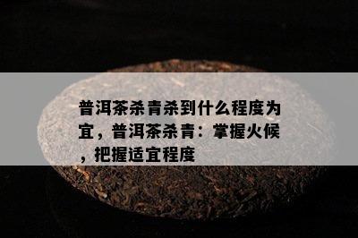 普洱茶杀青杀到什么程度为宜，普洱茶杀青：掌握火候，把握适宜程度