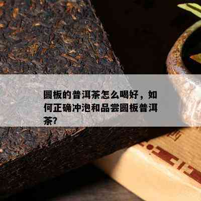 圆板的普洱茶怎么喝好，怎样正确冲泡和品尝圆板普洱茶？