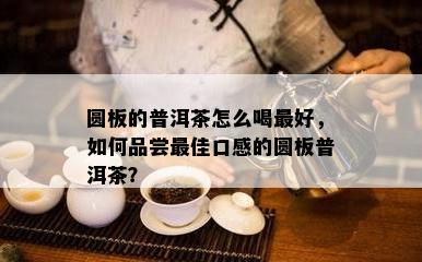 圆板的普洱茶怎么喝更好，怎样品尝更佳口感的圆板普洱茶？