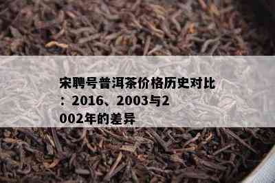 宋聘号普洱茶价格历史对比：2016、2003与2002年的差异