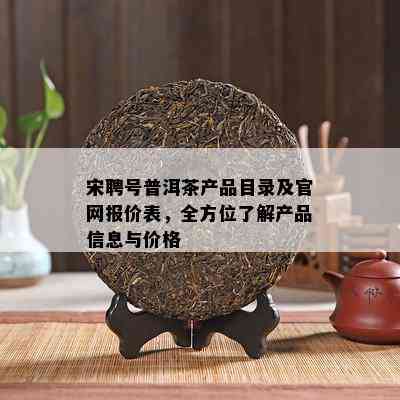 宋聘号普洱茶产品目录及官网报价表，全方位熟悉产品信息与价格