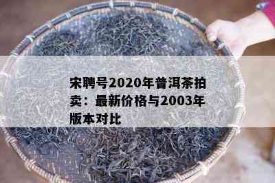 宋聘号2020年普洱茶拍卖：最新价格与2003年版本对比