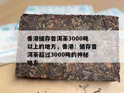 储存普洱茶3000吨以上的地方，：储存普洱茶超过3000吨的神秘地方