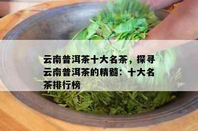 云南普洱茶十大名茶，探寻云南普洱茶的精髓：十大名茶排行榜