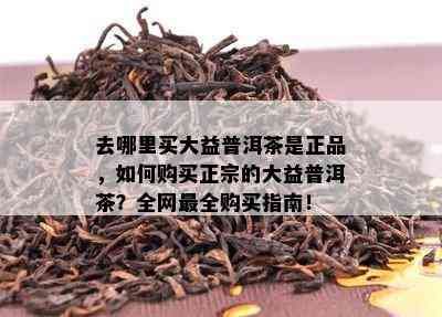 去哪里买大益普洱茶是正品，如何购买正宗的大益普洱茶？全网最全购买指南！