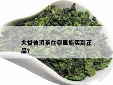 大益普洱茶在哪里能买到正品？