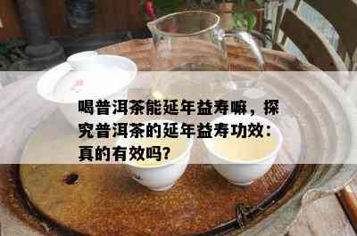 喝普洱茶能延年益寿嘛，探究普洱茶的延年益寿功效：真的有效吗？