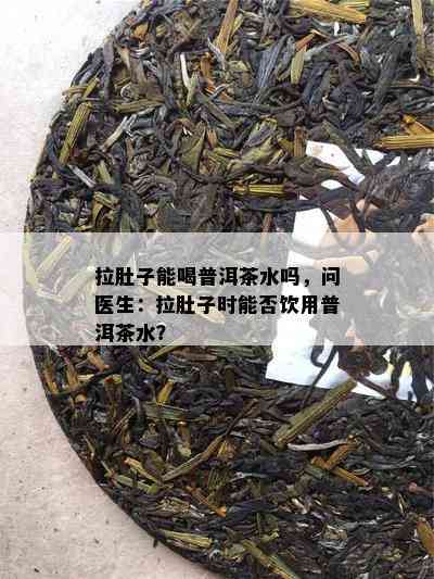 拉肚子能喝普洱茶水吗，问医生：拉肚子时能否饮用普洱茶水？