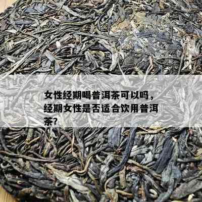 女性经期喝普洱茶可以吗，经期女性是否适合饮用普洱茶？