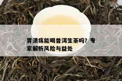 胃溃疡能喝普洱生茶吗？专家解析风险与益处