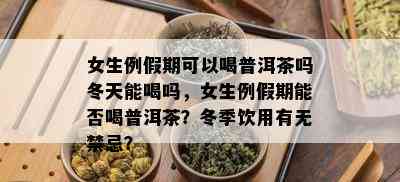 女生例假期可以喝普洱茶吗冬天能喝吗，女生例假期能否喝普洱茶？冬季饮用有无禁忌？