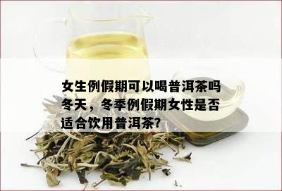 女生例假期可以喝普洱茶吗冬天，冬季例假期女性是不是适合饮用普洱茶？