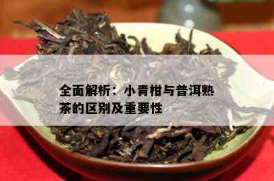 全面解析：小青柑与普洱熟茶的区别及关键性