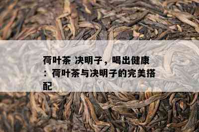 荷叶茶 决明子，喝出健康：荷叶茶与决明子的完美搭配