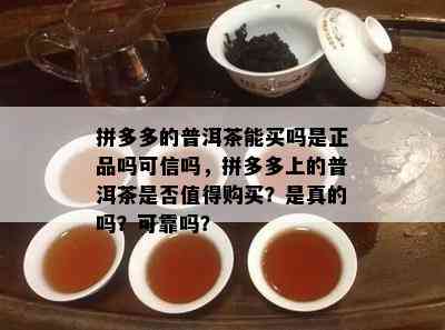 拼多多的普洱茶能买吗是正品吗可信吗，拼多多上的普洱茶是否值得购买？是真的吗？可靠吗？