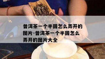 普洱茶一个半圆怎么弄开的图片-普洱茶一个半圆怎么弄开的图片大全