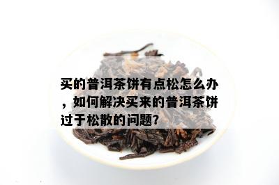 买的普洱茶饼有点松怎么办，怎样解决买来的普洱茶饼过于松散的疑问？