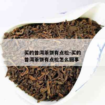 买的普洱茶饼有点松-买的普洱茶饼有点松怎么回事