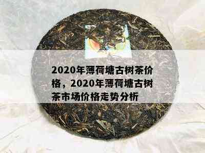 2020年薄荷塘古树茶价格，2020年薄荷塘古树茶市场价格走势分析