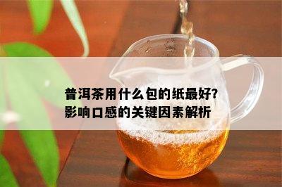 普洱茶用什么包的纸更好？影响口感的关键因素解析