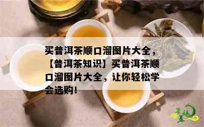 买普洱茶顺口溜图片大全，【普洱茶知识】买普洱茶顺口溜图片大全，让你轻松学会选购！