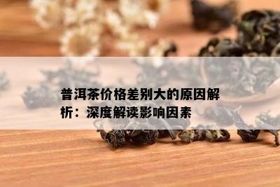 普洱茶价格差别大的原因解析：深度解读影响因素