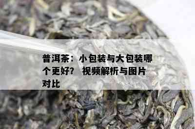 普洱茶：小包装与大包装哪个更好？ 视频解析与图片对比