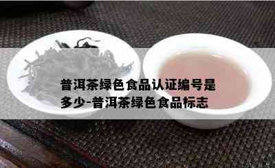 普洱茶绿色食品认证编号是多少-普洱茶绿色食品标志