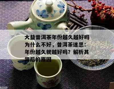 大益普洱茶年份越久越好吗为什么不好，普洱茶迷思：年份越久就越好吗？解析其背后的原因