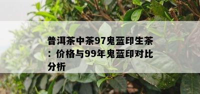 普洱茶中茶97鬼蓝印生茶：价格与99年鬼蓝印对比分析