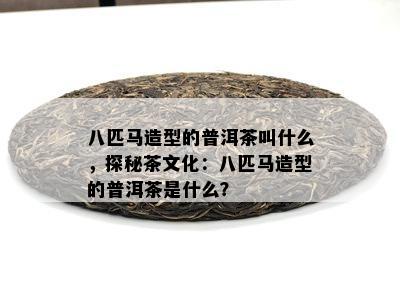 八匹马造型的普洱茶叫什么，探秘茶文化：八匹马造型的普洱茶是什么？