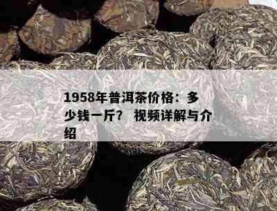 1958年普洱茶价格：多少钱一斤？ 视频详解与介绍