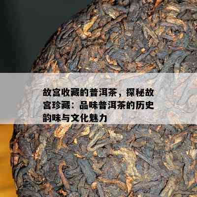 故宫收藏的普洱茶，探秘故宫珍藏：品味普洱茶的历史韵味与文化魅力