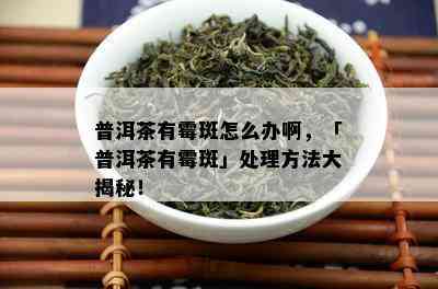 普洱茶有霉斑怎么办啊，「普洱茶有霉斑」处理方法大揭秘！