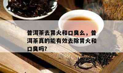 普洱茶去胃火和口臭么，普洱茶真的能有效去除胃火和口臭吗？