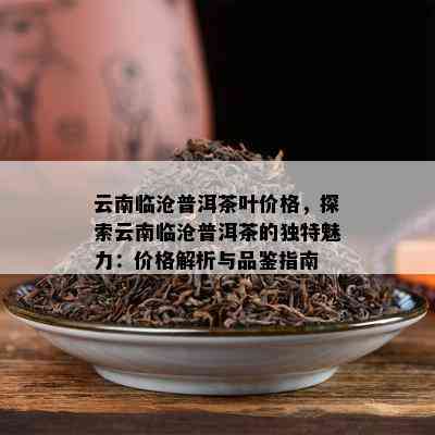 云南临沧普洱茶叶价格，探索云南临沧普洱茶的独特魅力：价格解析与品鉴指南