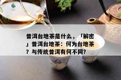 普洱台地茶是什么，「解密」普洱台地茶：何为台地茶？与传统普洱有何不同？