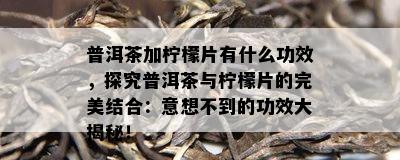 普洱茶加柠檬片有什么功效，探究普洱茶与柠檬片的完美结合：意想不到的功效大揭秘！