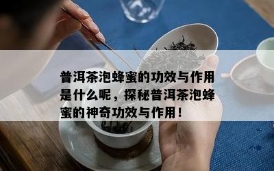 普洱茶泡蜂蜜的功效与作用是什么呢，探秘普洱茶泡蜂蜜的神奇功效与作用！