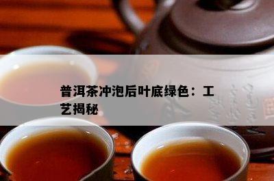 普洱茶冲泡后叶底绿色：工艺揭秘