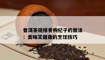 普洱茶烧排骨枸杞子的做法：美味又健康的烹饪技巧