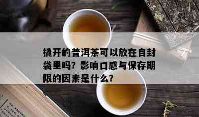 撬开的普洱茶可以放在自封袋里吗？作用口感与保存期限的因素是什么？