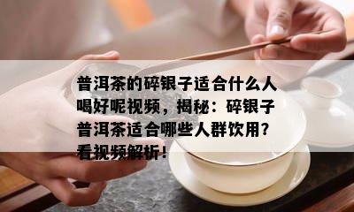 普洱茶的碎银子适合什么人喝好呢视频，揭秘：碎银子普洱茶适合哪些人群饮用？看视频解析！