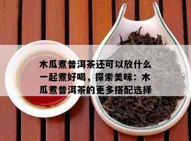 木瓜煮普洱茶还可以放什么一起煮好喝，探索美味：木瓜煮普洱茶的更多搭配选择