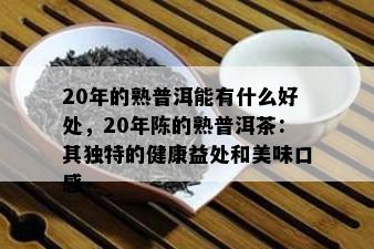 20年的熟普洱能有什么好处，20年陈的熟普洱茶：其特别的健康益处和美味口感