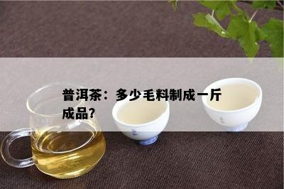 普洱茶：多少毛料制成一斤成品？