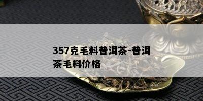 357克毛料普洱茶-普洱茶毛料价格