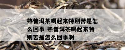 熟普洱茶喝起来特别苦是怎么回事-熟普洱茶喝起来特别苦是怎么回事啊