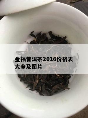 金福普洱茶2016价格表大全及图片