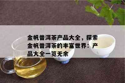 金帆普洱茶产品大全，探索金帆普洱茶的丰富世界：产品大全一览无余